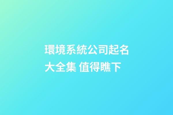 環境系統公司起名大全集 值得瞧下-第1張-公司起名-玄機派